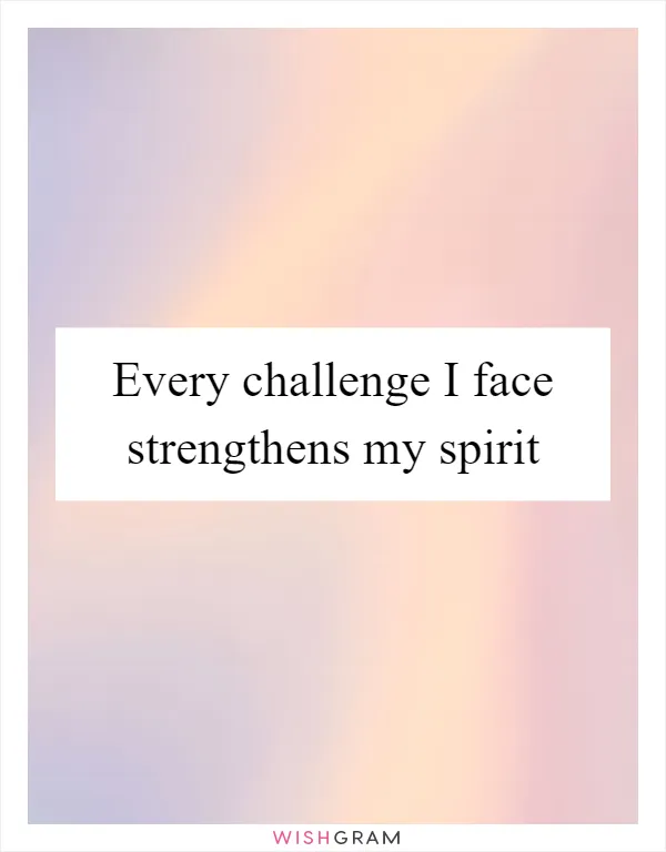 Every challenge I face strengthens my spirit