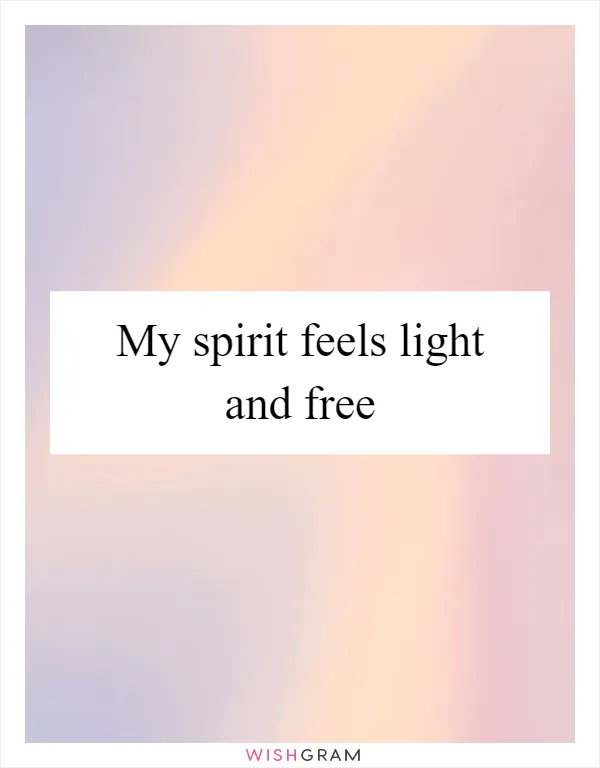 My spirit feels light and free