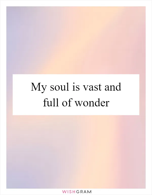 My soul is vast and full of wonder