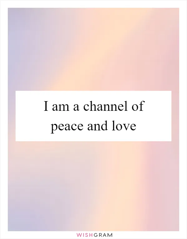 I am a channel of peace and love