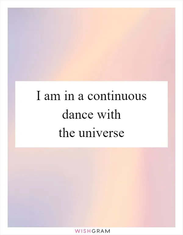 I am in a continuous dance with the universe