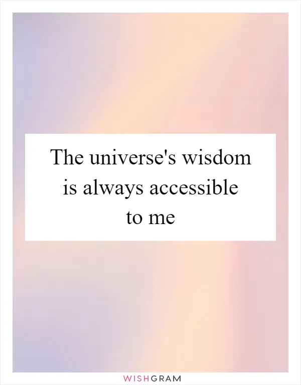 The universe's wisdom is always accessible to me