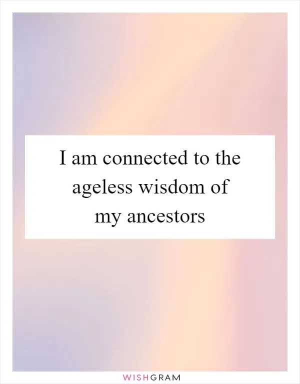 I am connected to the ageless wisdom of my ancestors