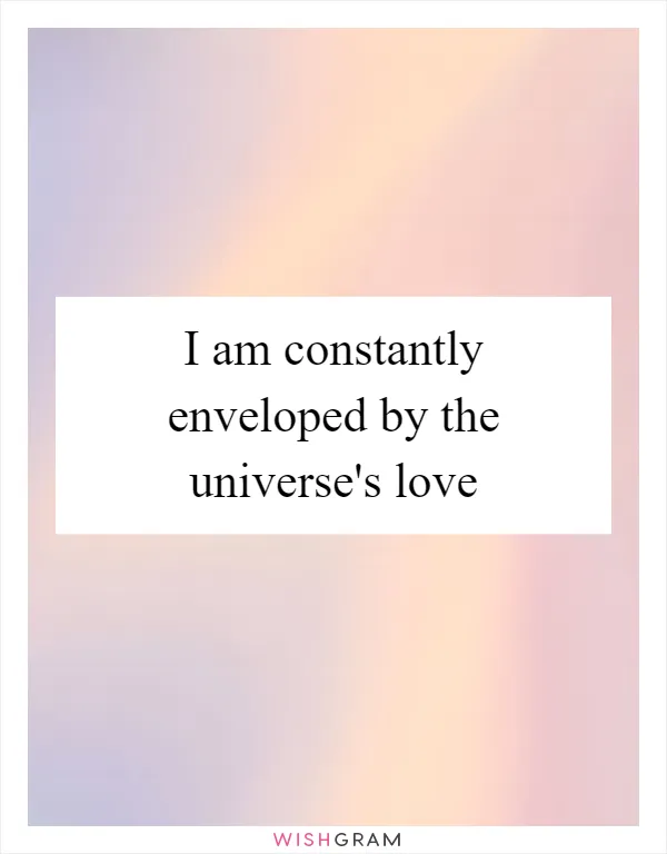 I am constantly enveloped by the universe's love