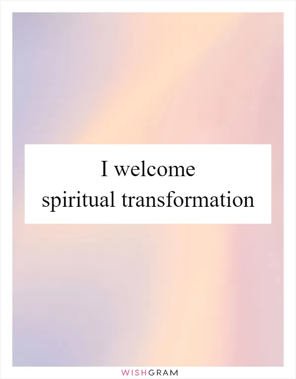 I welcome spiritual transformation