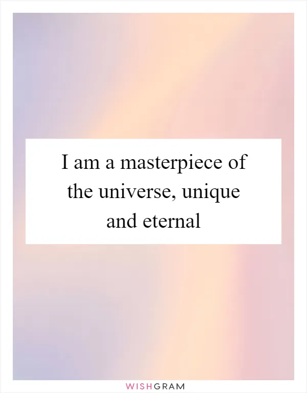 I am a masterpiece of the universe, unique and eternal