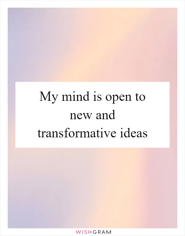 My mind is open to new and transformative ideas