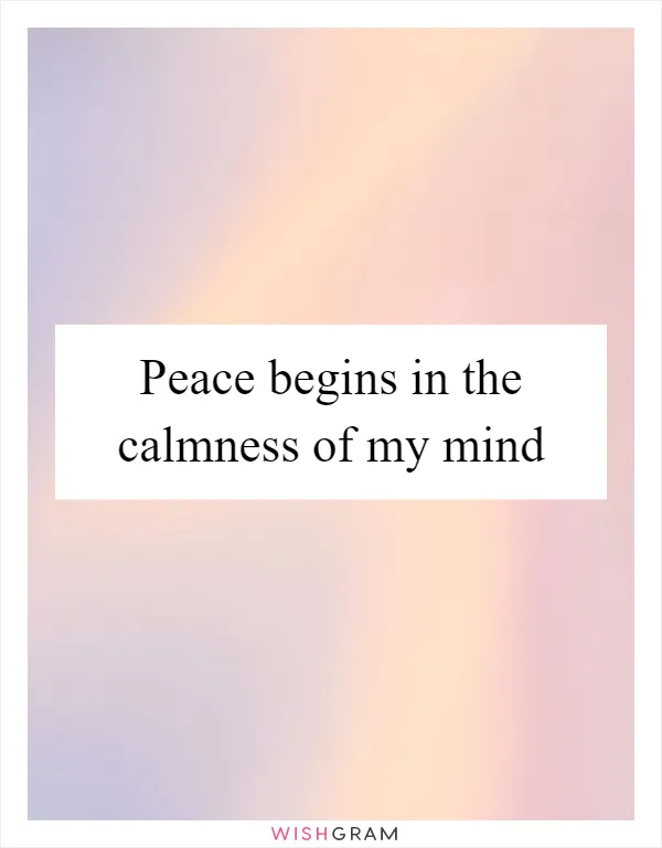 Peace begins in the calmness of my mind