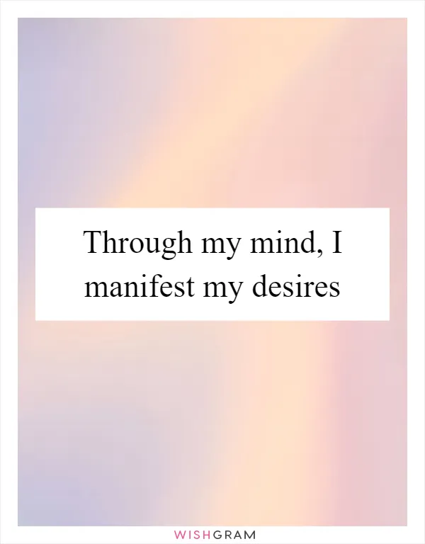 Through my mind, I manifest my desires