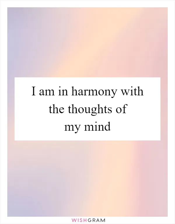 I am in harmony with the thoughts of my mind
