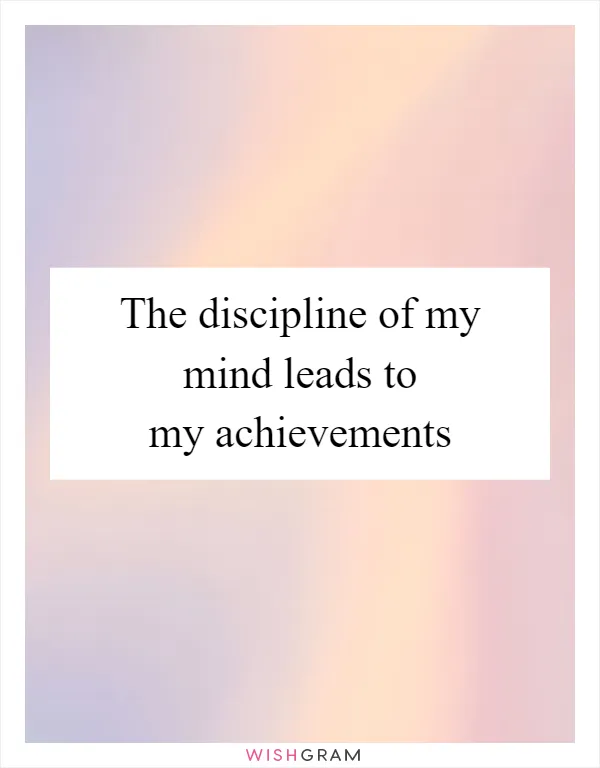 The discipline of my mind leads to my achievements