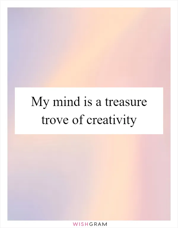 My mind is a treasure trove of creativity