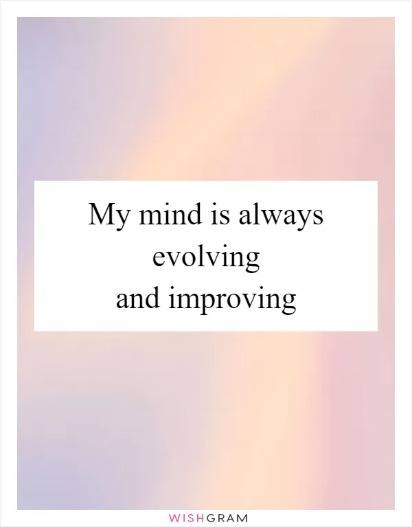 My mind is always evolving and improving