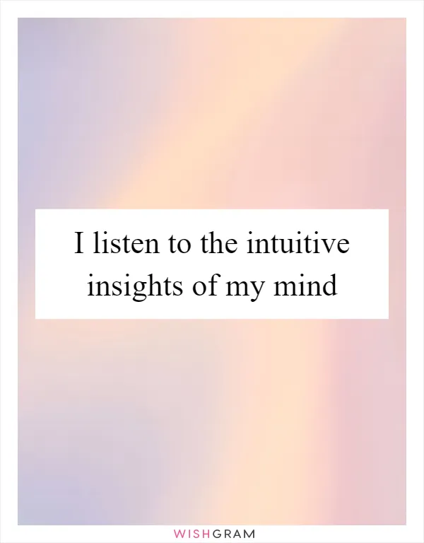 I listen to the intuitive insights of my mind