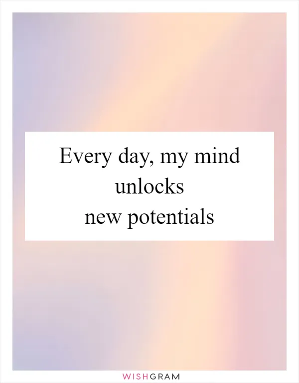 Every day, my mind unlocks new potentials