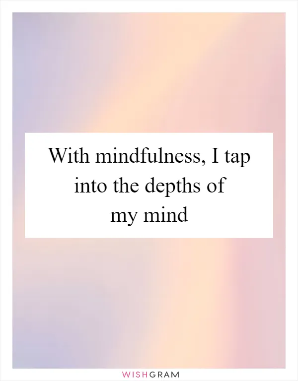 With mindfulness, I tap into the depths of my mind