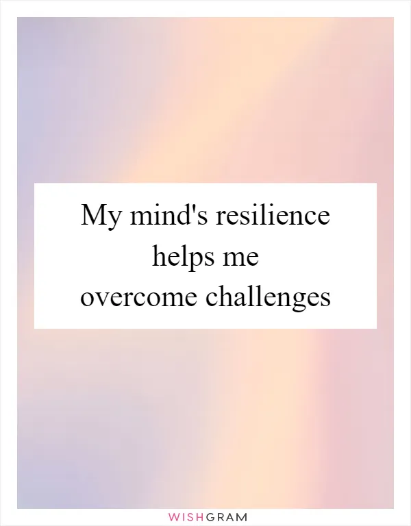 My mind's resilience helps me overcome challenges