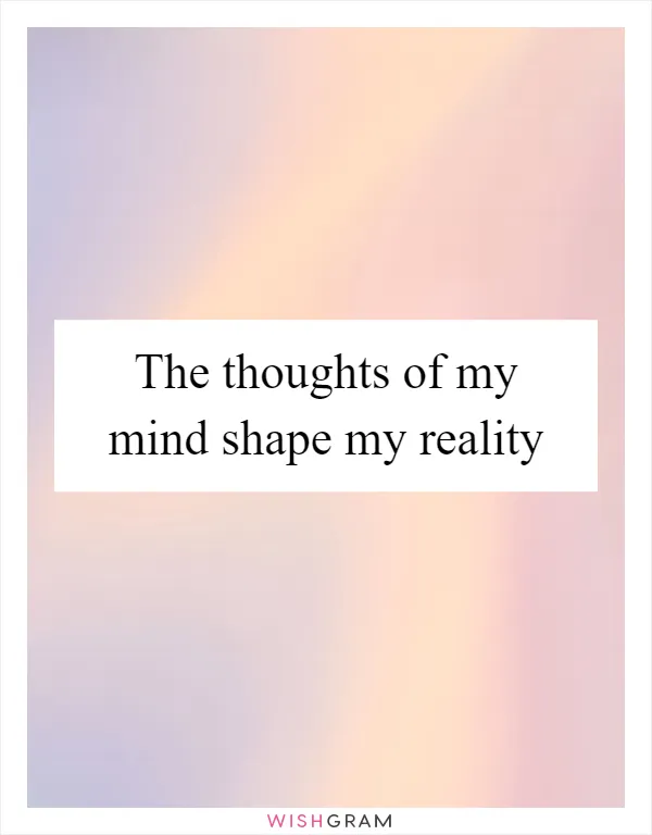 The thoughts of my mind shape my reality