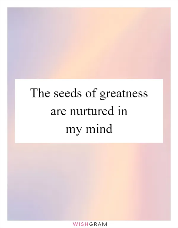 The seeds of greatness are nurtured in my mind