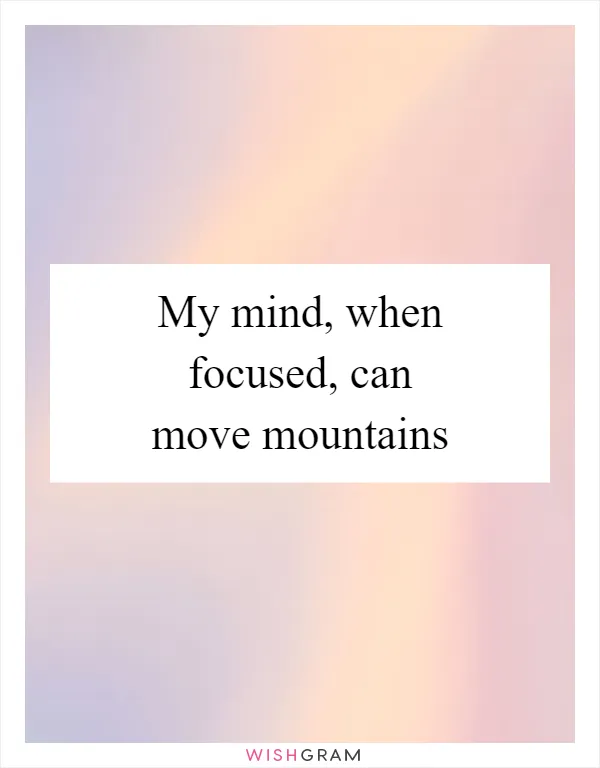 My mind, when focused, can move mountains