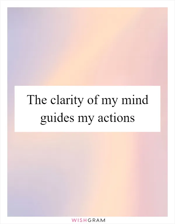 The clarity of my mind guides my actions