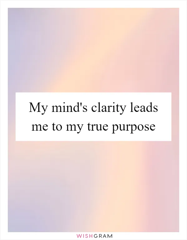 My mind's clarity leads me to my true purpose