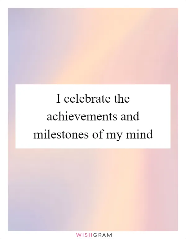 I celebrate the achievements and milestones of my mind