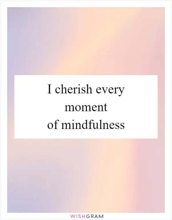 I cherish every moment of mindfulness