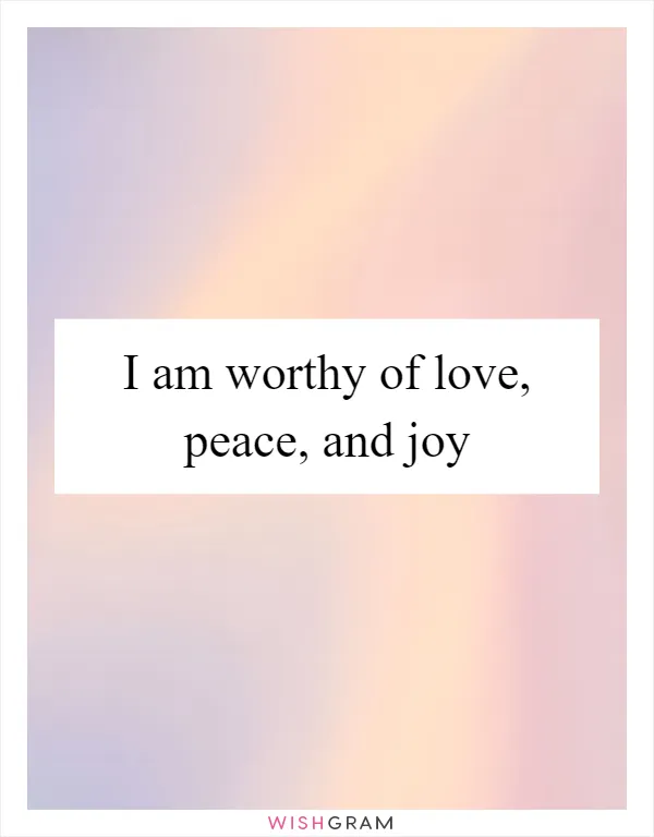 I am worthy of love, peace, and joy