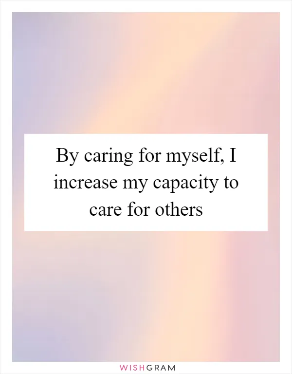 By caring for myself, I increase my capacity to care for others