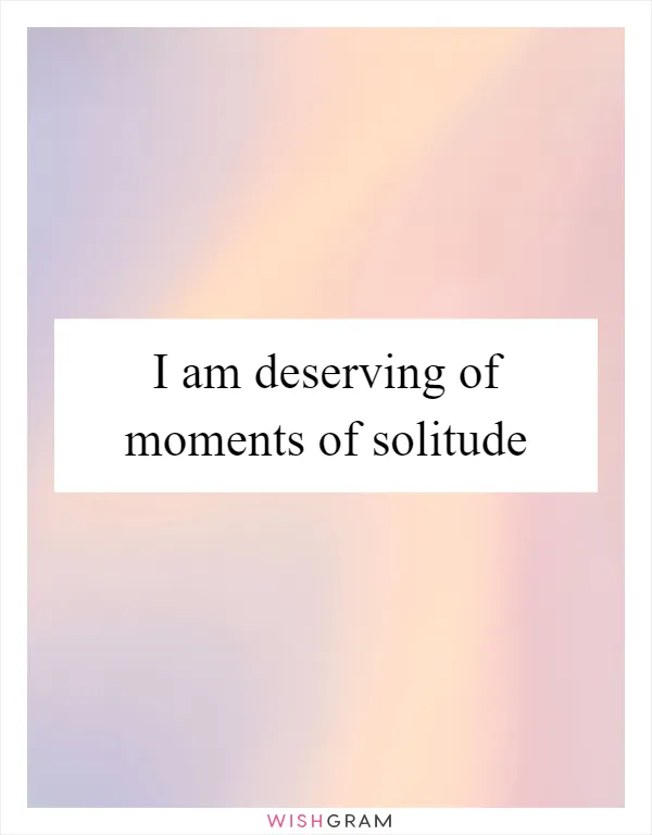 I am deserving of moments of solitude