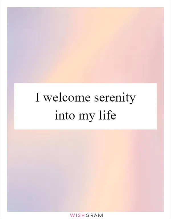 I welcome serenity into my life