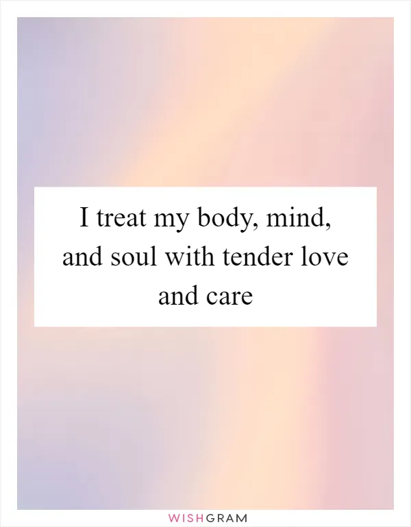 I treat my body, mind, and soul with tender love and care