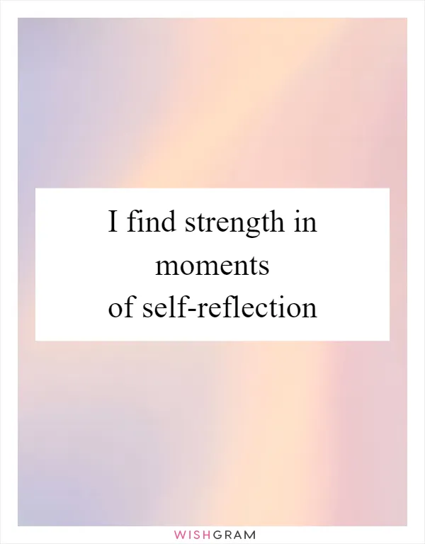 I find strength in moments of self-reflection