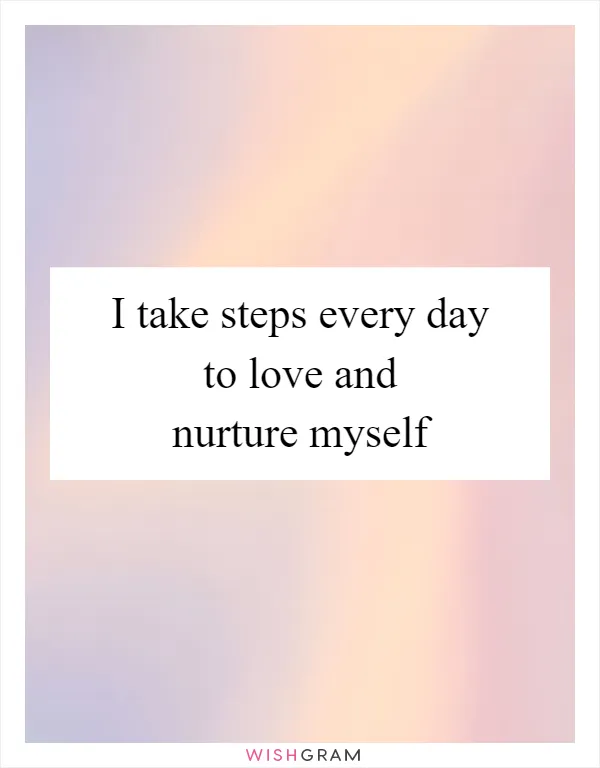 I take steps every day to love and nurture myself