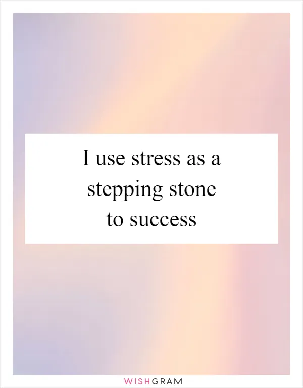 I use stress as a stepping stone to success
