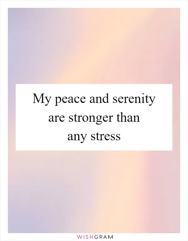 My peace and serenity are stronger than any stress