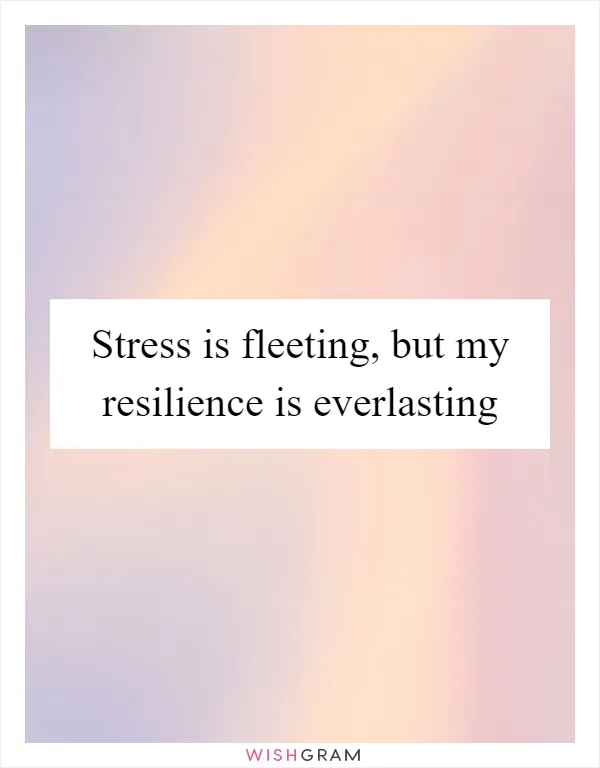 Stress is fleeting, but my resilience is everlasting
