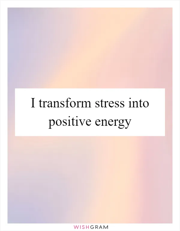 I transform stress into positive energy