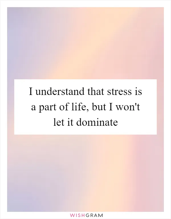 I understand that stress is a part of life, but I won't let it dominate