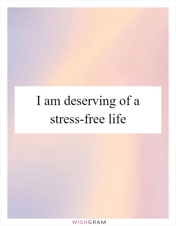 I am deserving of a stress-free life