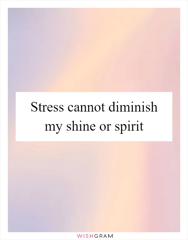 Stress cannot diminish my shine or spirit
