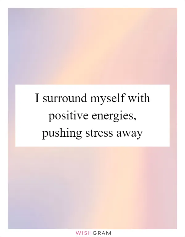 I surround myself with positive energies, pushing stress away