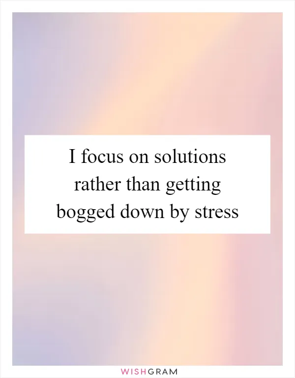 I focus on solutions rather than getting bogged down by stress