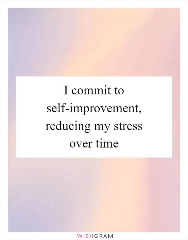 I commit to self-improvement, reducing my stress over time