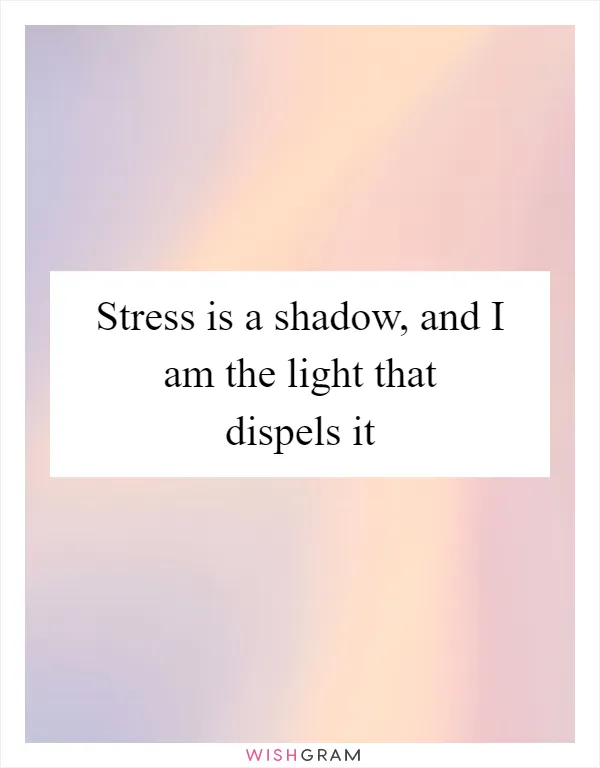 Stress is a shadow, and I am the light that dispels it
