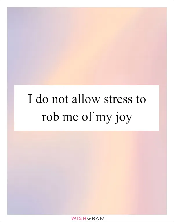 I do not allow stress to rob me of my joy