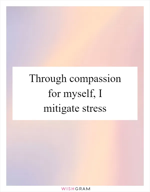 Through compassion for myself, I mitigate stress