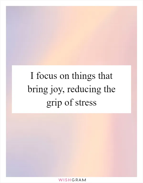 I focus on things that bring joy, reducing the grip of stress