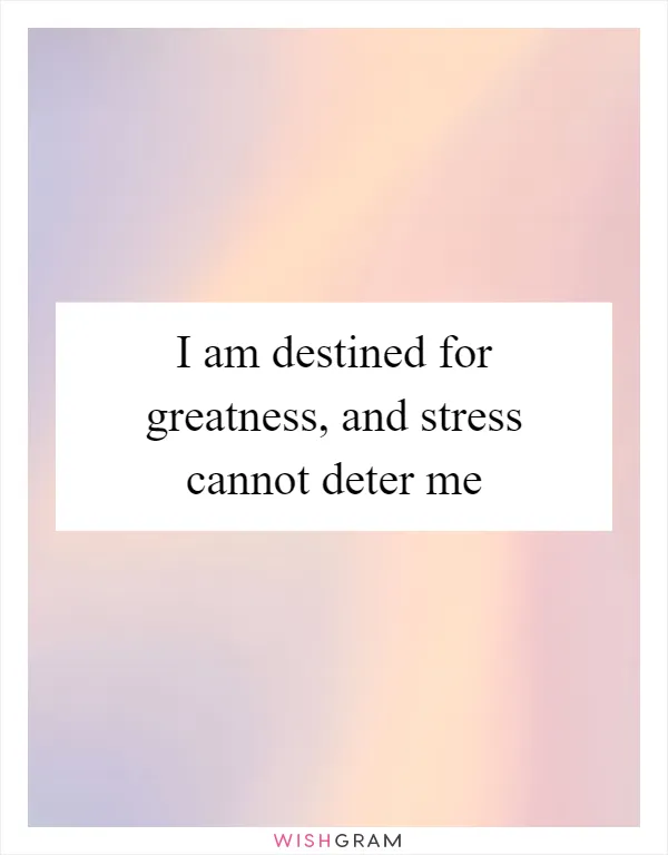 I am destined for greatness, and stress cannot deter me